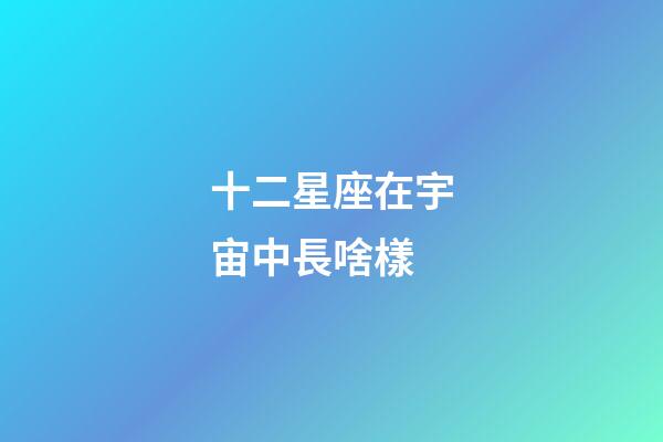 十二星座在宇宙中長啥樣-第1張-星座運勢-玄機派