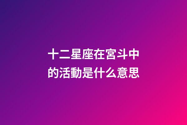 十二星座在宮斗中的活動是什么意思-第1張-星座運勢-玄機派