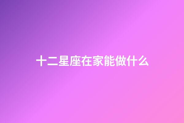 十二星座在家能做什么-第1張-星座運勢-玄機派