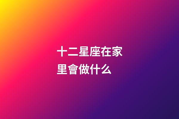 十二星座在家里會做什么-第1張-星座運勢-玄機派