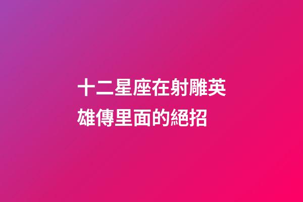 十二星座在射雕英雄傳里面的絕招-第1張-星座運勢-玄機派