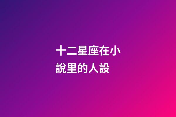 十二星座在小說里的人設-第1張-星座運勢-玄機派