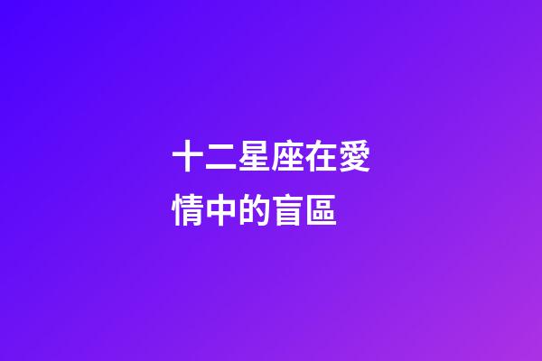 十二星座在愛情中的盲區-第1張-星座運勢-玄機派