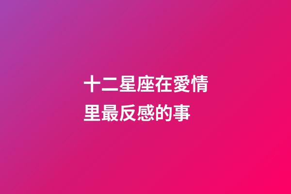 十二星座在愛情里最反感的事-第1張-星座運勢-玄機派