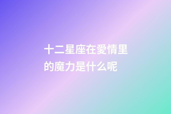 十二星座在愛情里的魔力是什么呢-第1張-星座運勢-玄機派