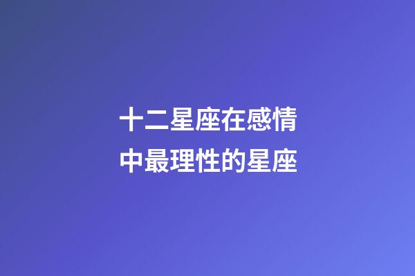 十二星座在感情中最理性的星座-第1張-星座運勢-玄機派