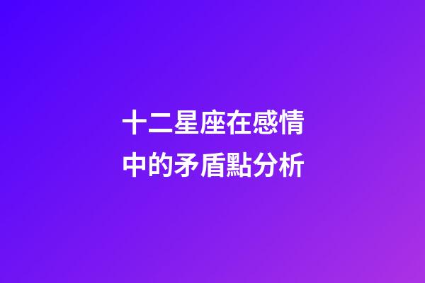 十二星座在感情中的矛盾點分析-第1張-星座運勢-玄機派