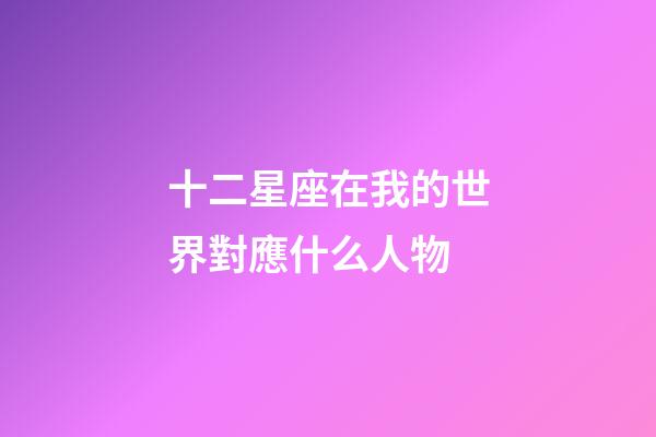 十二星座在我的世界對應什么人物-第1張-星座運勢-玄機派