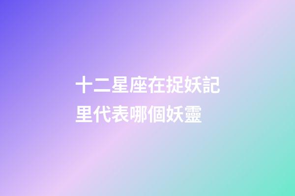 十二星座在捉妖記里代表哪個妖靈-第1張-星座運(yùn)勢-玄機(jī)派