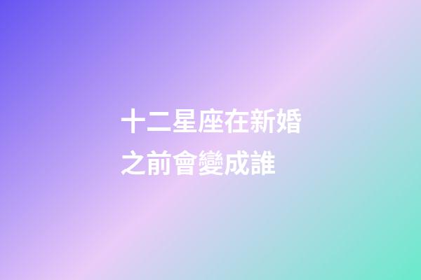 十二星座在新婚之前會變成誰-第1張-星座運勢-玄機派