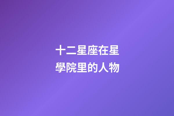 十二星座在星學院里的人物-第1張-星座運勢-玄機派