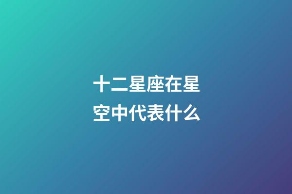 十二星座在星空中代表什么-第1張-星座運勢-玄機派