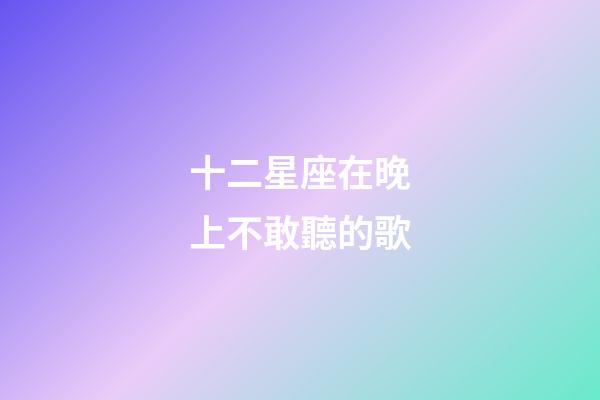 十二星座在晚上不敢聽的歌-第1張-星座運勢-玄機派