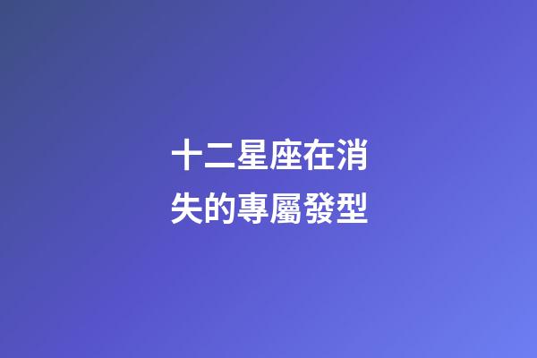十二星座在消失的專屬發型-第1張-星座運勢-玄機派