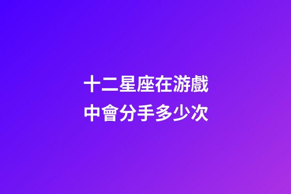 十二星座在游戲中會分手多少次-第1張-星座運勢-玄機派