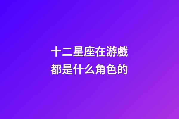 十二星座在游戲都是什么角色的-第1張-星座運勢-玄機派