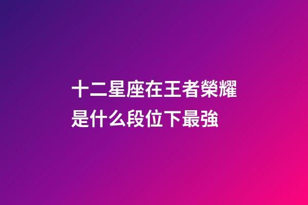 十二星座在王者榮耀是什么段位下最強-第1張-星座運勢-玄機派