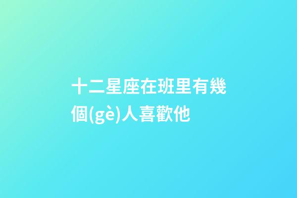 十二星座在班里有幾個(gè)人喜歡他-第1張-星座運(yùn)勢(shì)-玄機(jī)派