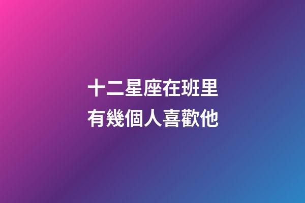 十二星座在班里有幾個人喜歡他