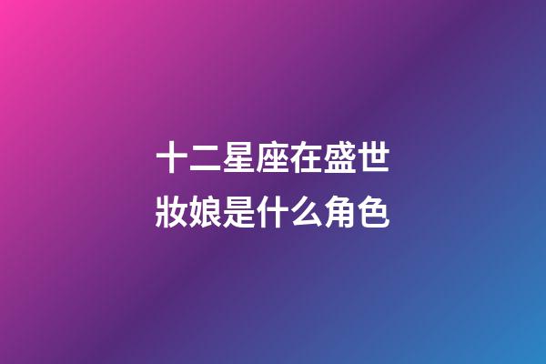 十二星座在盛世妝娘是什么角色-第1張-星座運勢-玄機派