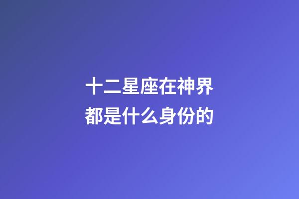 十二星座在神界都是什么身份的-第1張-星座運(yùn)勢(shì)-玄機(jī)派