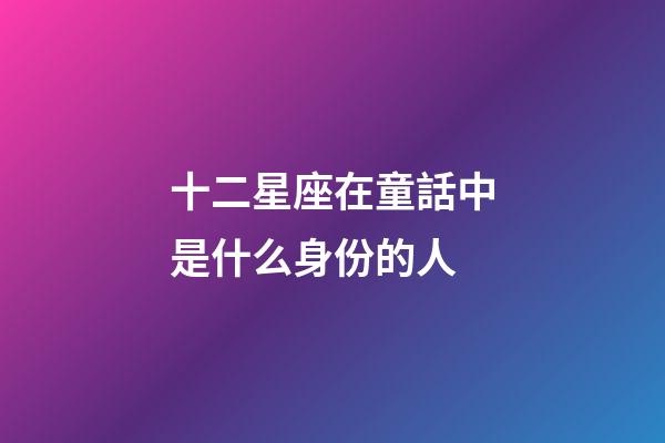 十二星座在童話中是什么身份的人-第1張-星座運勢-玄機派
