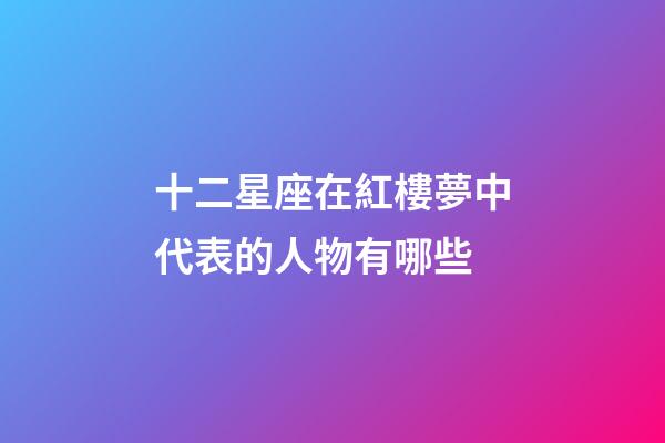 十二星座在紅樓夢中代表的人物有哪些-第1張-星座運勢-玄機派