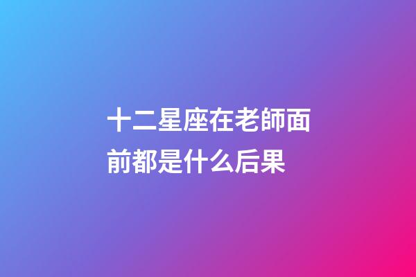 十二星座在老師面前都是什么后果-第1張-星座運勢-玄機派