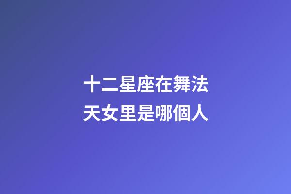 十二星座在舞法天女里是哪個人-第1張-星座運勢-玄機派