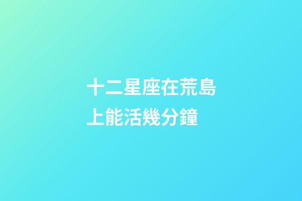 十二星座在荒島上能活幾分鐘-第1張-星座運勢-玄機派