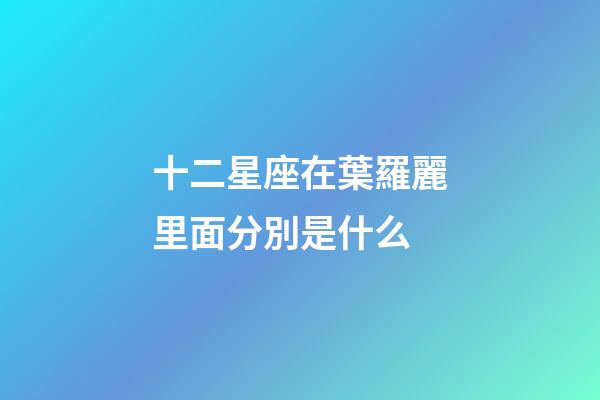 十二星座在葉羅麗里面分別是什么-第1張-星座運勢-玄機派