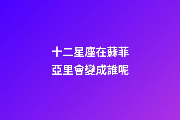 十二星座在蘇菲亞里會變成誰呢-第1張-星座運勢-玄機派