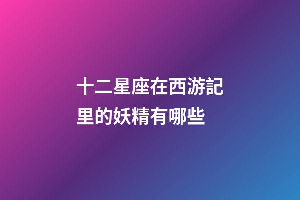 十二星座在西游記里的妖精有哪些-第1張-星座運勢-玄機派