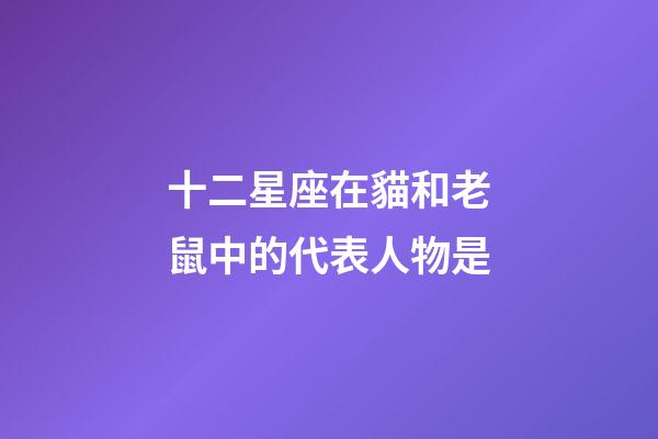 十二星座在貓和老鼠中的代表人物是