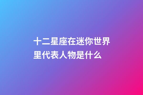 十二星座在迷你世界里代表人物是什么-第1張-星座運勢-玄機派