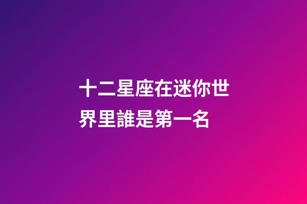 十二星座在迷你世界里誰是第一名-第1張-星座運勢-玄機派