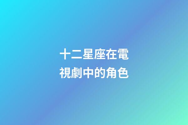 十二星座在電視劇中的角色-第1張-星座運勢-玄機派