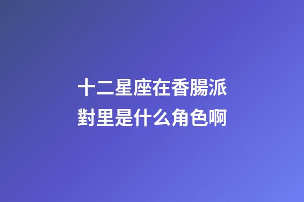 十二星座在香腸派對里是什么角色啊-第1張-星座運勢-玄機派