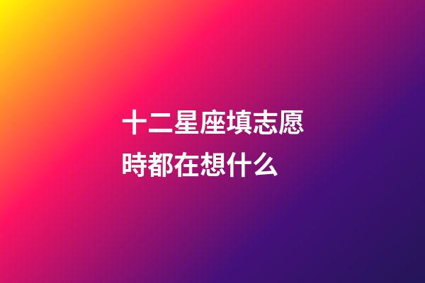 十二星座填志愿時都在想什么-第1張-星座運勢-玄機派