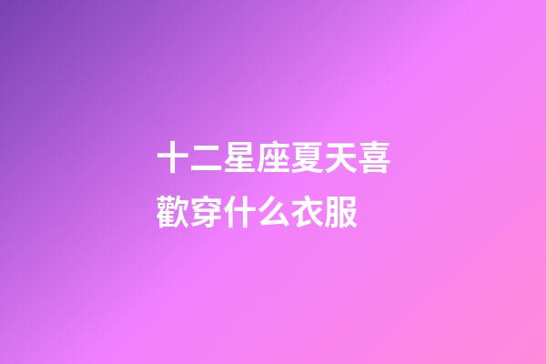 十二星座夏天喜歡穿什么衣服-第1張-星座運勢-玄機派
