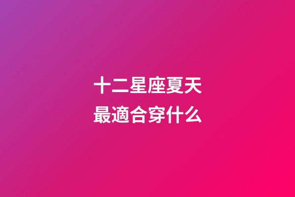 十二星座夏天最適合穿什么-第1張-星座運勢-玄機派