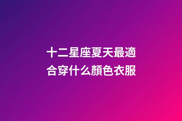 十二星座夏天最適合穿什么顏色衣服-第1張-星座運勢-玄機派