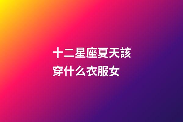 十二星座夏天該穿什么衣服女-第1張-星座運(yùn)勢-玄機(jī)派