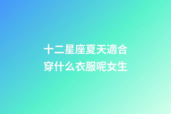 十二星座夏天適合穿什么衣服呢女生-第1張-星座運勢-玄機派