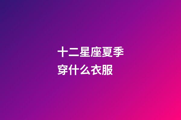 十二星座夏季穿什么衣服-第1張-星座運勢-玄機派