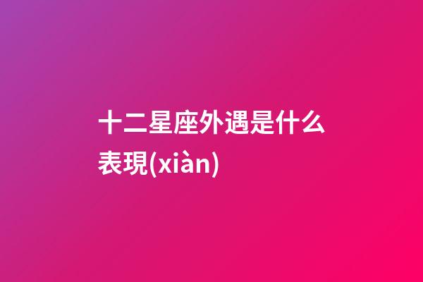 十二星座外遇是什么表現(xiàn)-第1張-星座運勢-玄機派