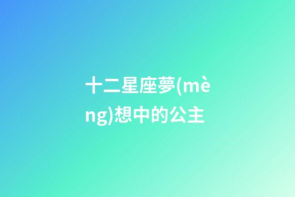 十二星座夢(mèng)想中的公主-第1張-星座運(yùn)勢(shì)-玄機(jī)派