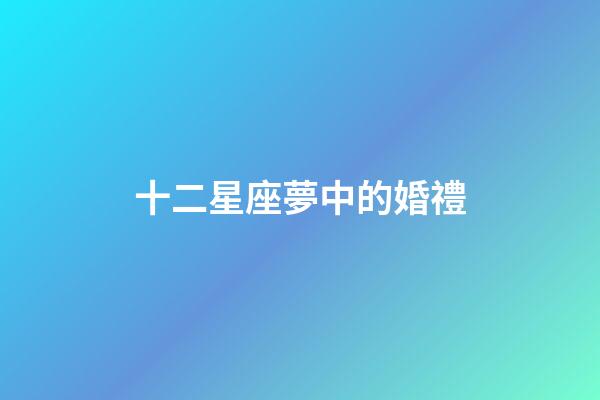 十二星座夢中的婚禮-第1張-星座運勢-玄機派