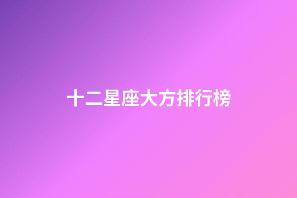 十二星座大方排行榜-第1張-星座運(yùn)勢(shì)-玄機(jī)派