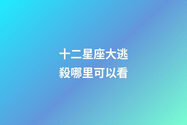 十二星座大逃殺哪里可以看-第1張-星座運勢-玄機派